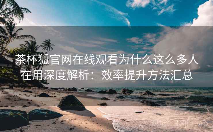 茶杯狐官网在线观看为什么这么多人在用深度解析：效率提升方法汇总  第2张