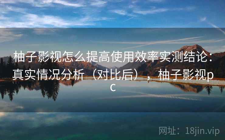 柚子影视怎么提高使用效率实测结论：真实情况分析（对比后），柚子影视pc  第1张