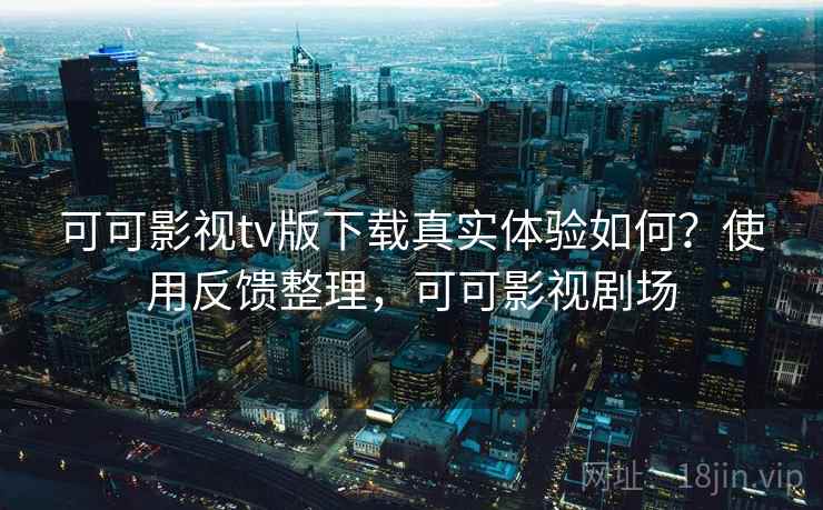 可可影视tv版下载真实体验如何？使用反馈整理，可可影视剧场  第2张