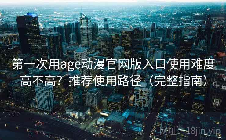 第一次用age动漫官网版入口使用难度高不高？推荐使用路径（完整指南）  第2张