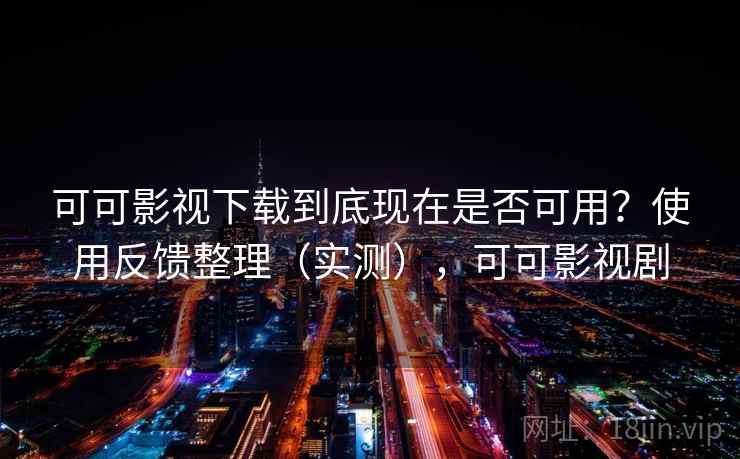 可可影视下载到底现在是否可用？使用反馈整理（实测），可可影视剧  第1张