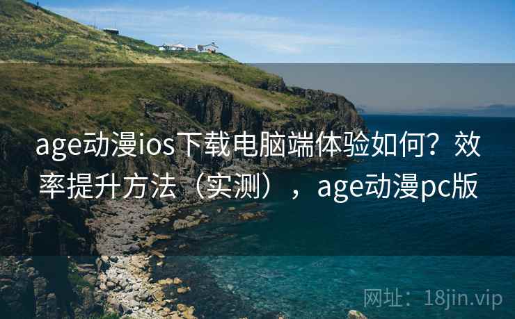 age动漫ios下载电脑端体验如何？效率提升方法（实测），age动漫pc版  第1张