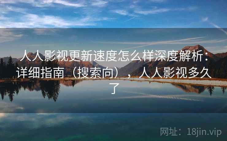 人人影视更新速度怎么样深度解析：详细指南（搜索向），人人影视多久了  第2张