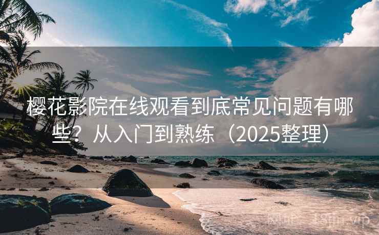 樱花影院在线观看到底常见问题有哪些？从入门到熟练（2025整理）  第1张