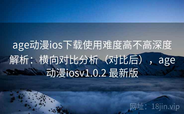 age动漫ios下载使用难度高不高深度解析：横向对比分析（对比后），age动漫iosv1.0.2 最新版  第2张