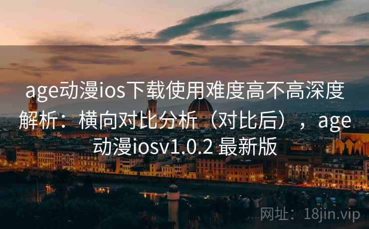 age动漫ios下载使用难度高不高深度解析：横向对比分析（对比后），age动漫iosv1.0.2 最新版  第1张