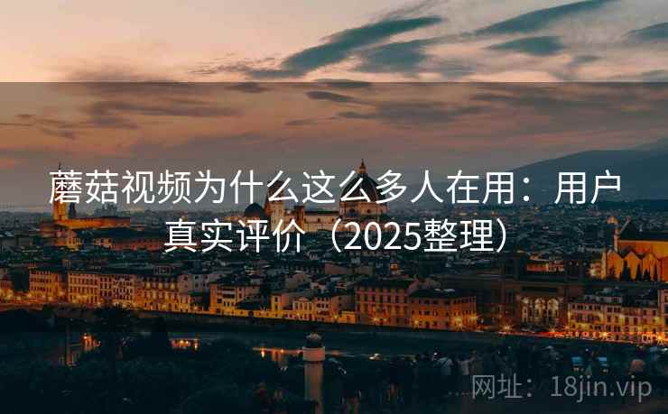 蘑菇视频为什么这么多人在用：用户真实评价（2025整理）  第1张