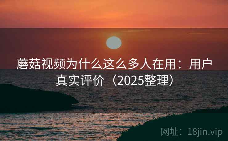 蘑菇视频为什么这么多人在用：用户真实评价（2025整理）  第2张