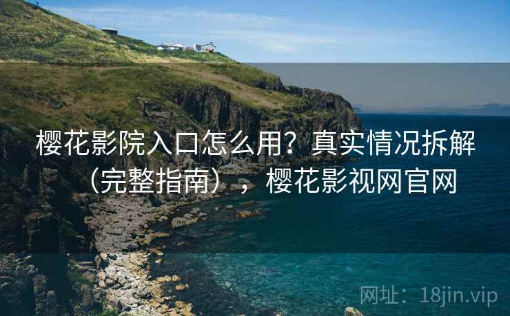 樱花影院入口怎么用？真实情况拆解（完整指南），樱花影视网官网  第2张
