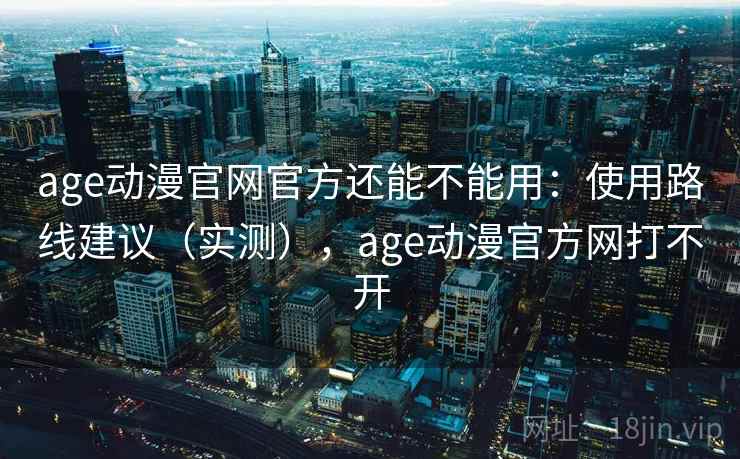 age动漫官网官方还能不能用：使用路线建议（实测），age动漫官方网打不开  第1张