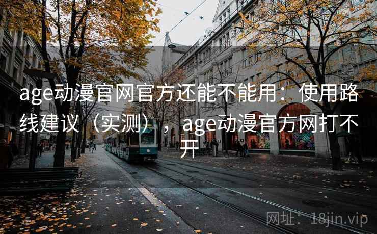 age动漫官网官方还能不能用：使用路线建议（实测），age动漫官方网打不开  第2张
