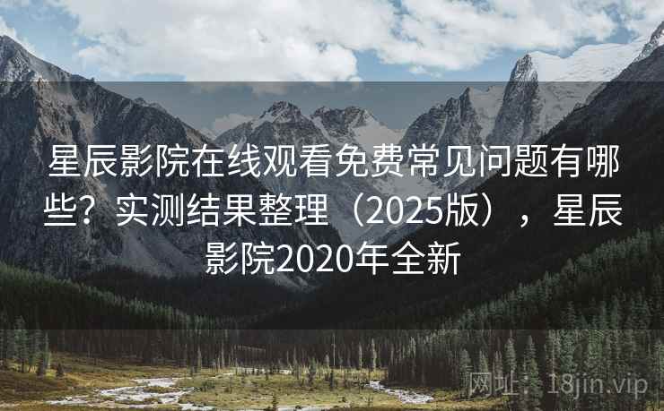 星辰影院在线观看免费常见问题有哪些?实测结果整理(2025版),星辰影院2020年全新 第2张 星辰影院在线观看免费常见问题有哪些?实测结果整理(2025版),星辰影院2020年全新 第2张