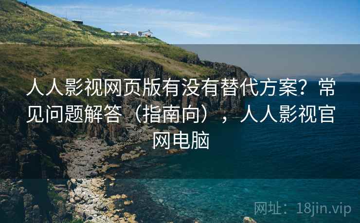 人人影视网页版有没有替代方案？常见问题解答（指南向），人人影视官网电脑  第1张