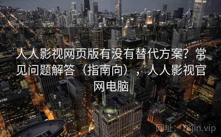 人人影视网页版有没有替代方案？常见问题解答（指南向），人人影视官网电脑  第2张