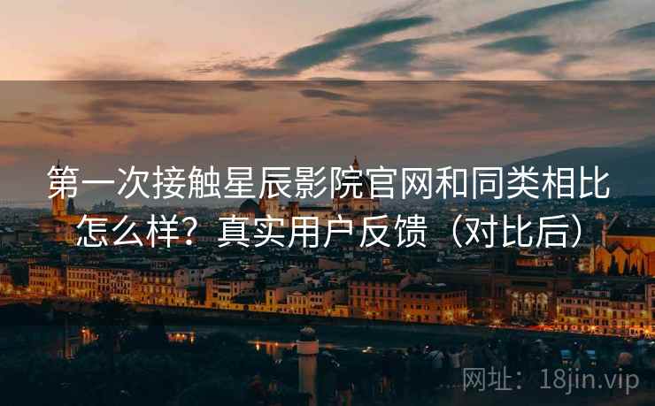 第一次接触星辰影院官网和同类相比怎么样？真实用户反馈（对比后）  第1张