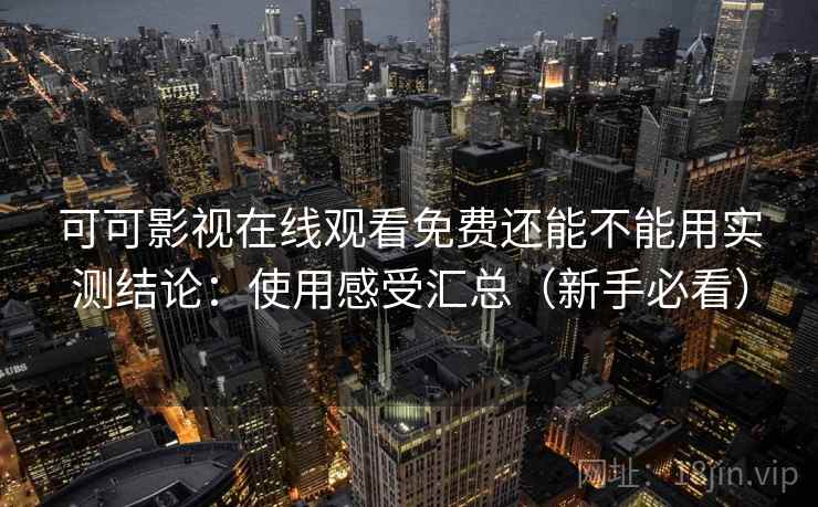 可可影视在线观看免费还能不能用实测结论:使用感受汇总(新手必看) 第2张 可可影视在线观看免费还能不能用实测结论:使用感受汇总(新手必看) 第2张