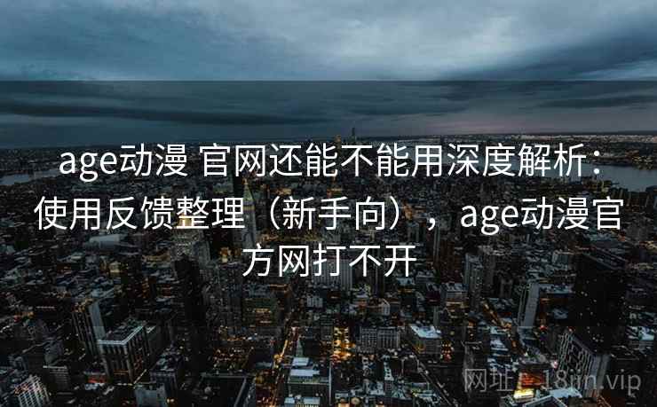 age动漫 官网还能不能用深度解析:使用反馈整理(新手向),age动漫官方网打不开 第2张 age动漫 官网还能不能用深度解析:使用反馈整理(新手向),age动漫官方网打不开 第2张