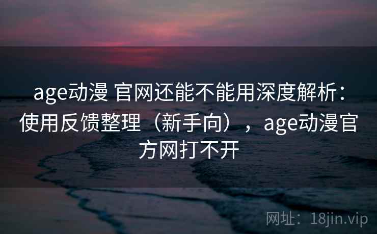 age动漫 官网还能不能用深度解析:使用反馈整理(新手向),age动漫官方网打不开 第1张 age动漫 官网还能不能用深度解析:使用反馈整理(新手向),age动漫官方网打不开 第1张