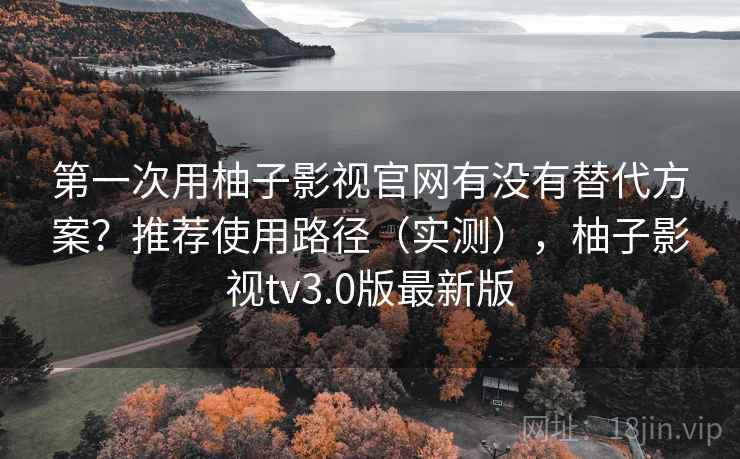 第一次用柚子影视官网有没有替代方案？推荐使用路径（实测），柚子影视tv3.0版最新版  第2张