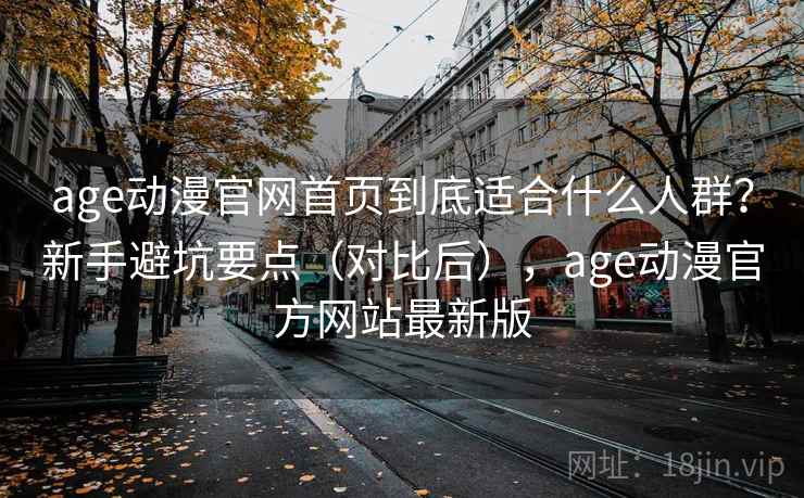 age动漫官网首页到底适合什么人群?新手避坑要点(对比后),age动漫官方网站最新版 第2张 age动漫官网首页到底适合什么人群?新手避坑要点(对比后),age动漫官方网站最新版 第2张