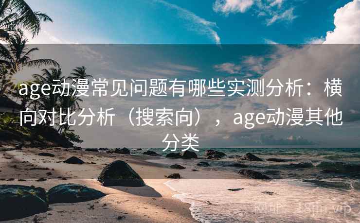 age动漫常见问题有哪些实测分析：横向对比分析（搜索向），age动漫其他分类  第1张