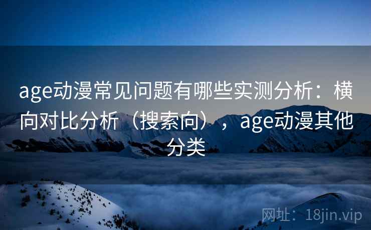 age动漫常见问题有哪些实测分析：横向对比分析（搜索向），age动漫其他分类  第2张