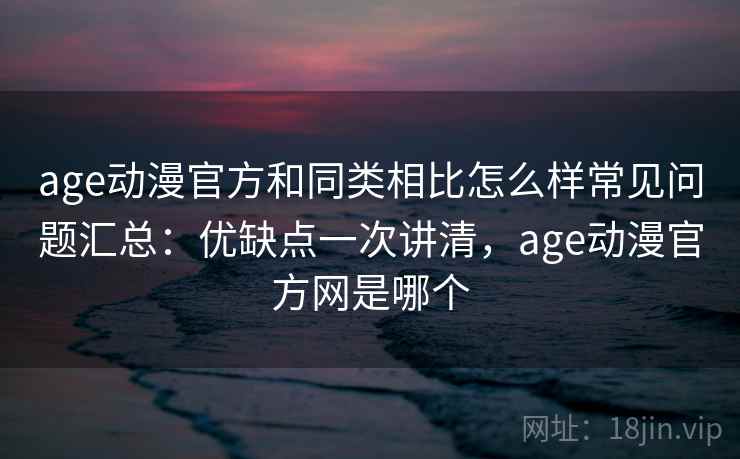 age动漫官方和同类相比怎么样常见问题汇总：优缺点一次讲清，age动漫官方网是哪个  第1张