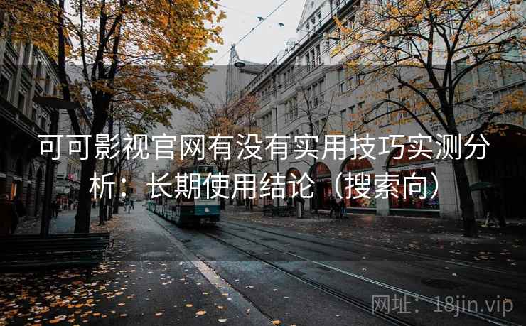 可可影视官网有没有实用技巧实测分析:长期使用结论(搜索向) 第1张 可可影视官网有没有实用技巧实测分析:长期使用结论(搜索向) 第1张