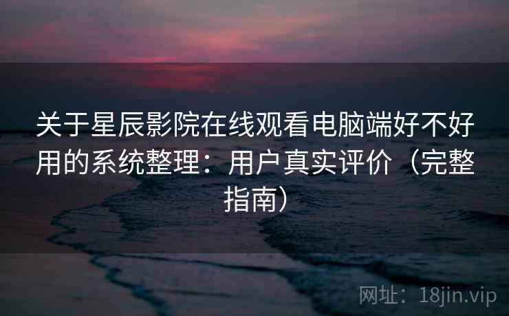 关于星辰影院在线观看电脑端好不好用的系统整理:用户真实评价(完整指南) 第1张 关于星辰影院在线观看电脑端好不好用的系统整理:用户真实评价(完整指南) 第1张