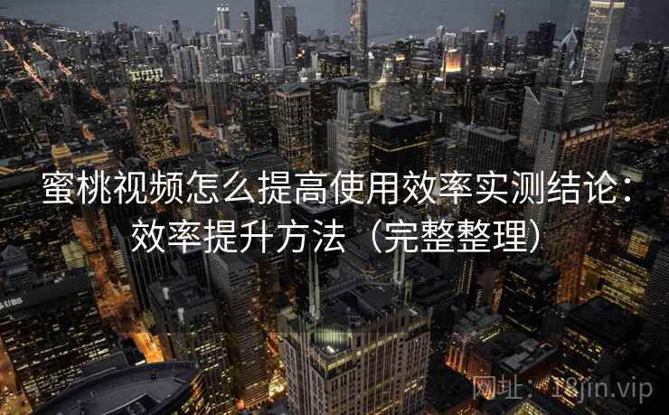 蜜桃视频怎么提高使用效率实测结论：效率提升方法（完整整理）  第1张