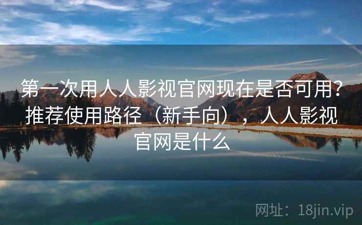 第一次用人人影视官网现在是否可用?推荐使用路径(新手向),人人影视官网是什么 第1张 第一次用人人影视官网现在是否可用?推荐使用路径(新手向),人人影视官网是什么 第1张