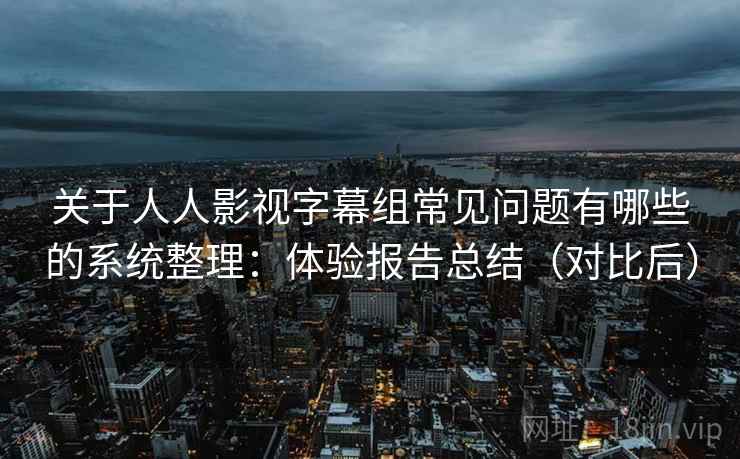 关于人人影视字幕组常见问题有哪些的系统整理：体验报告总结（对比后）  第1张