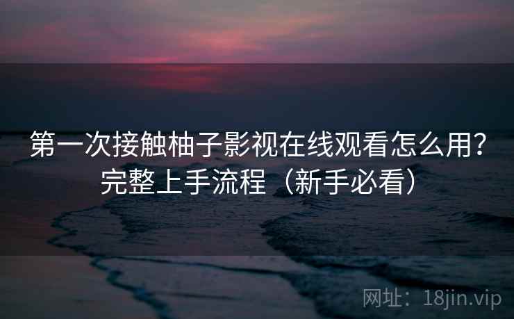 第一次接触柚子影视在线观看怎么用?完整上手流程(新手必看) 第2张 第一次接触柚子影视在线观看怎么用?完整上手流程(新手必看) 第2张