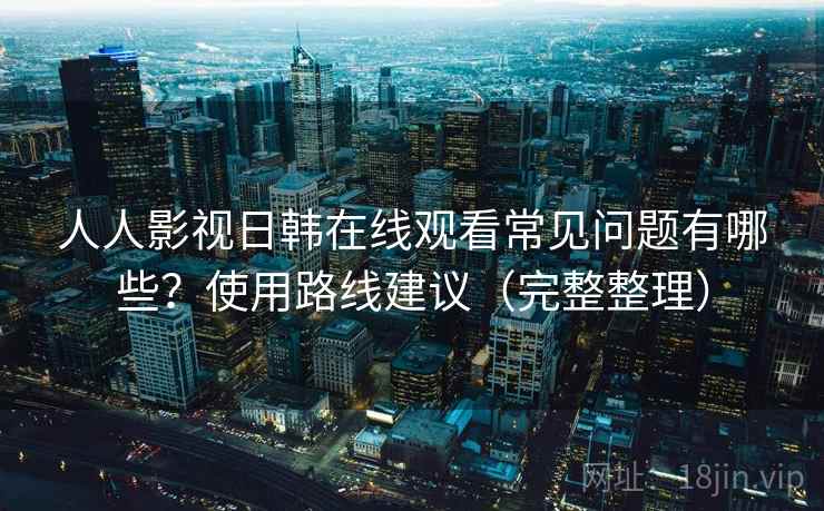人人影视日韩在线观看常见问题有哪些？使用路线建议（完整整理）  第2张