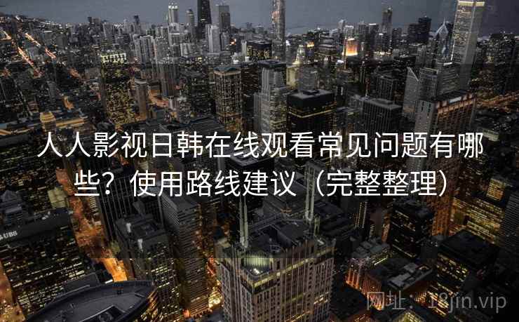 人人影视日韩在线观看常见问题有哪些？使用路线建议（完整整理）  第1张