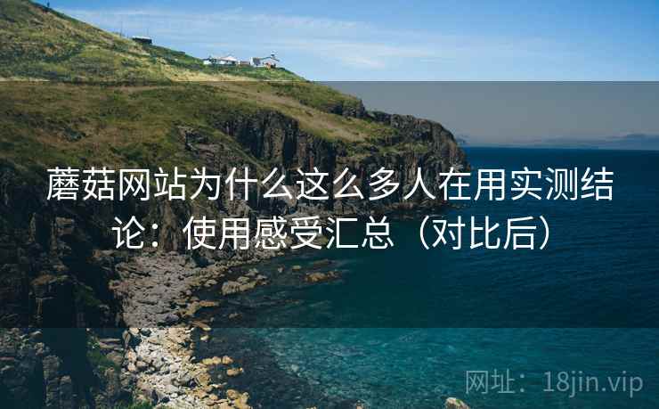 蘑菇网站为什么这么多人在用实测结论：使用感受汇总（对比后）  第2张