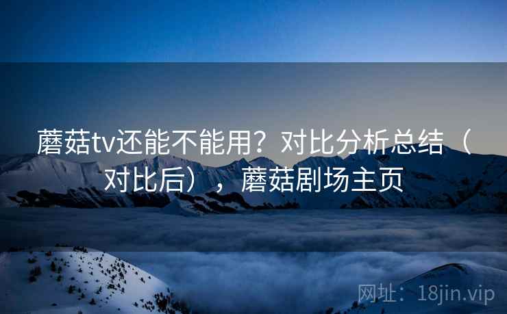 蘑菇tv还能不能用？对比分析总结（对比后），蘑菇剧场主页  第2张