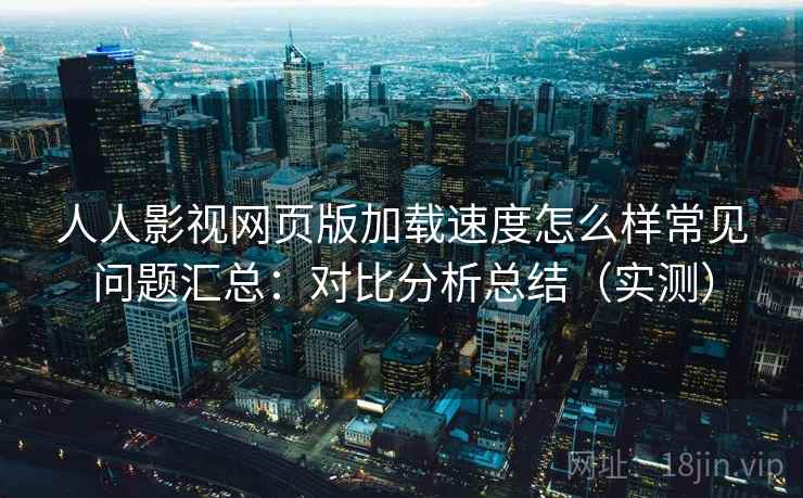 人人影视网页版加载速度怎么样常见问题汇总:对比分析总结(实测) 第2张 人人影视网页版加载速度怎么样常见问题汇总:对比分析总结(实测) 第2张