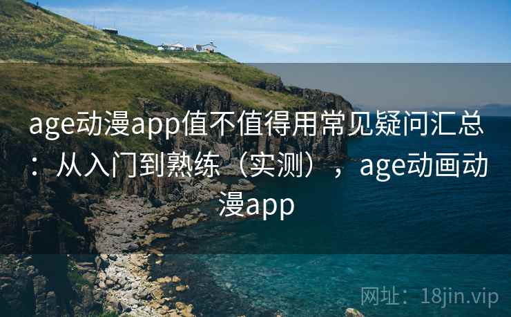 age动漫app值不值得用常见疑问汇总:从入门到熟练(实测),age动画动漫app 第2张 age动漫app值不值得用常见疑问汇总:从入门到熟练(实测),age动画动漫app 第2张