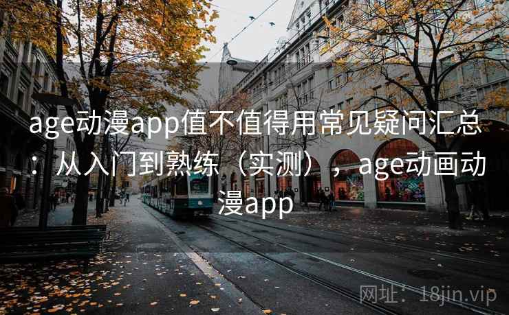 age动漫app值不值得用常见疑问汇总:从入门到熟练(实测),age动画动漫app 第1张 age动漫app值不值得用常见疑问汇总:从入门到熟练(实测),age动画动漫app 第1张