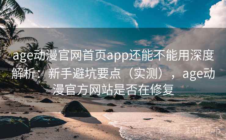age动漫官网首页app还能不能用深度解析：新手避坑要点（实测），age动漫官方网站是否在修复  第2张