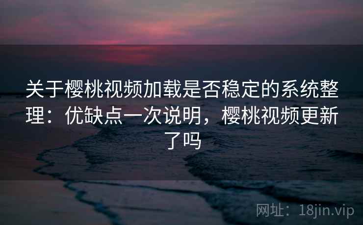 关于樱桃视频加载是否稳定的系统整理：优缺点一次说明，樱桃视频更新了吗  第1张