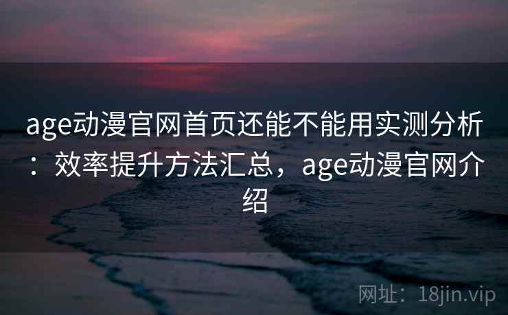 age动漫官网首页还能不能用实测分析：效率提升方法汇总，age动漫官网介绍  第2张