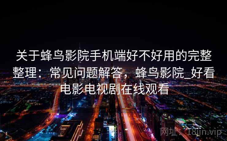 关于蜂鸟影院手机端好不好用的完整整理：常见问题解答，蜂鸟影院_好看电影电视剧在线观看  第1张