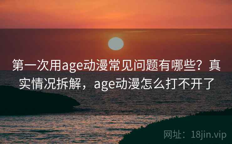 第一次用age动漫常见问题有哪些?真实情况拆解,age动漫怎么打不开了 第1张 第一次用age动漫常见问题有哪些?真实情况拆解,age动漫怎么打不开了 第1张
