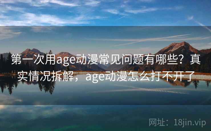 第一次用age动漫常见问题有哪些?真实情况拆解,age动漫怎么打不开了 第2张 第一次用age动漫常见问题有哪些?真实情况拆解,age动漫怎么打不开了 第2张