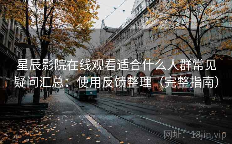 星辰影院在线观看适合什么人群常见疑问汇总：使用反馈整理（完整指南）  第2张
