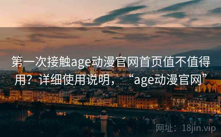 第一次接触age动漫官网首页值不值得用？详细使用说明，“age动漫官网”  第1张