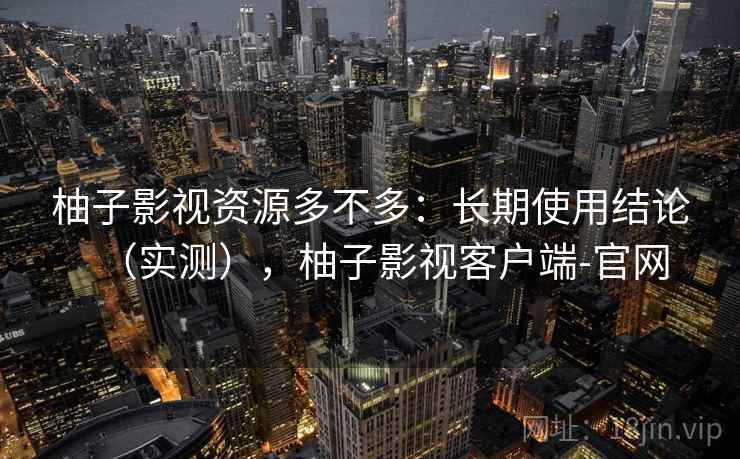 柚子影视资源多不多：长期使用结论（实测），柚子影视客户端-官网  第2张