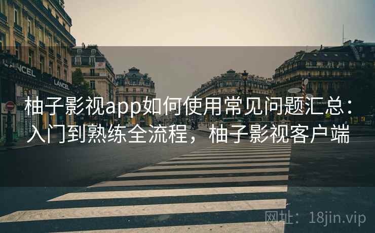 柚子影视app如何使用常见问题汇总：入门到熟练全流程，柚子影视客户端  第1张